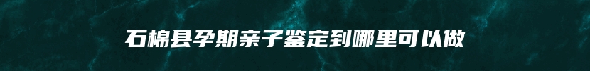 石棉县孕期亲子鉴定到哪里可以做