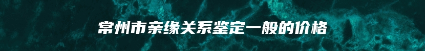 常州市亲缘关系鉴定一般的价格