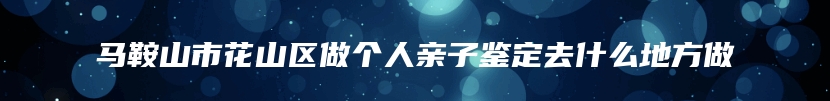 马鞍山市花山区做个人亲子鉴定去什么地方做