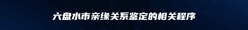 六盘水市亲缘关系鉴定的相关程序