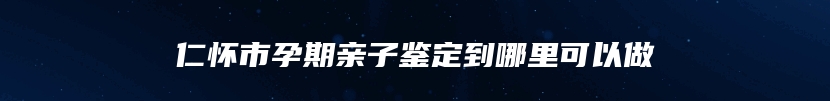 仁怀市孕期亲子鉴定到哪里可以做