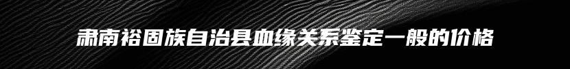 肃南裕固族自治县血缘关系鉴定一般的价格