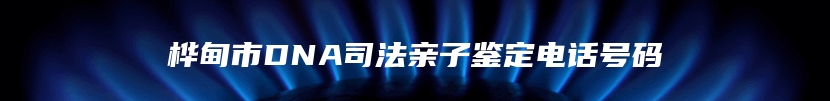 桦甸市DNA司法亲子鉴定电话号码