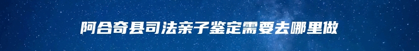 阿合奇县司法亲子鉴定需要去哪里做