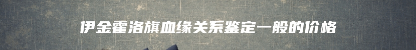 伊金霍洛旗血缘关系鉴定一般的价格