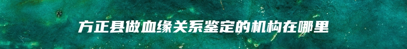 方正县做血缘关系鉴定的机构在哪里