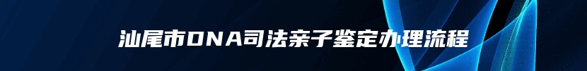 汕尾市DNA司法亲子鉴定办理流程