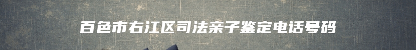 百色市右江区司法亲子鉴定电话号码