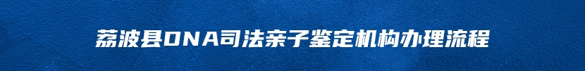 荔波县DNA司法亲子鉴定机构办理流程