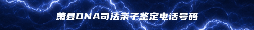 萧县DNA司法亲子鉴定电话号码