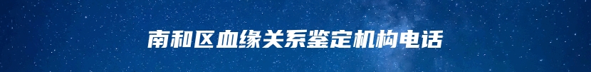 南和区血缘关系鉴定机构电话