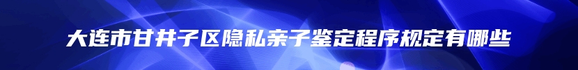 大连市甘井子区隐私亲子鉴定程序规定有哪些