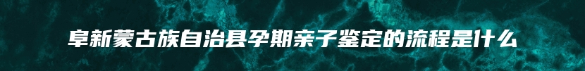 阜新蒙古族自治县孕期亲子鉴定的流程是什么