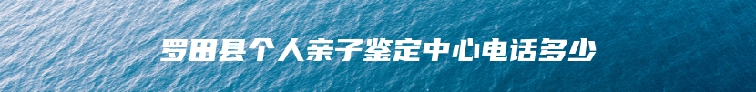 罗田县个人亲子鉴定中心电话多少