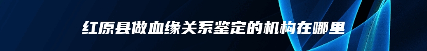 红原县做血缘关系鉴定的机构在哪里