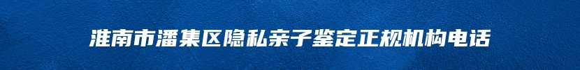 淮南市潘集区隐私亲子鉴定正规机构电话