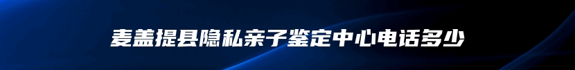 麦盖提县隐私亲子鉴定中心电话多少