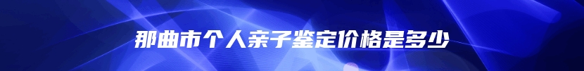 那曲市个人亲子鉴定价格是多少