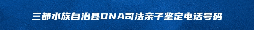 三都水族自治县DNA司法亲子鉴定电话号码
