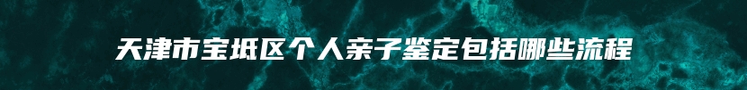 天津市宝坻区个人亲子鉴定包括哪些流程