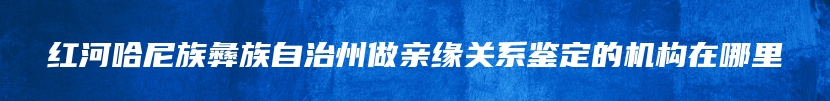 红河哈尼族彝族自治州做亲缘关系鉴定的机构在哪里