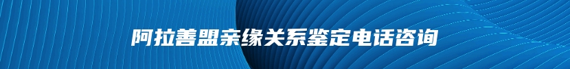阿拉善盟亲缘关系鉴定电话咨询