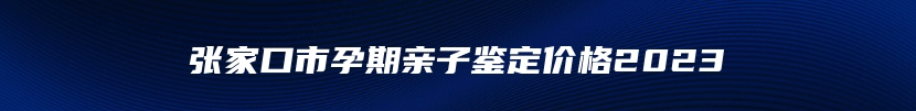 张家口市孕期亲子鉴定价格2023