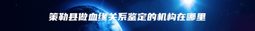 策勒县做血缘关系鉴定的机构在哪里