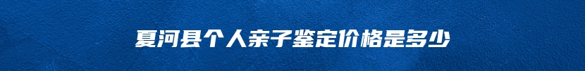 夏河县个人亲子鉴定价格是多少