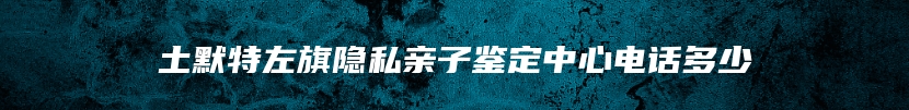 土默特左旗隐私亲子鉴定中心电话多少
