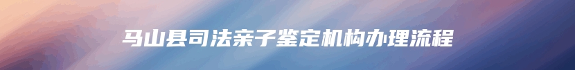 马山县司法亲子鉴定机构办理流程