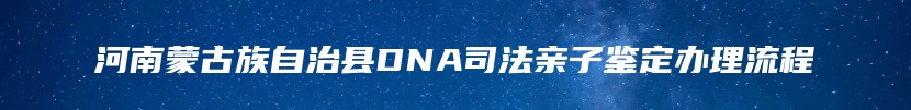 河南蒙古族自治县DNA司法亲子鉴定办理流程