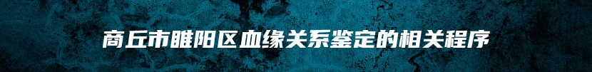 商丘市睢阳区血缘关系鉴定的相关程序