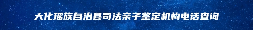 大化瑶族自治县司法亲子鉴定机构电话查询