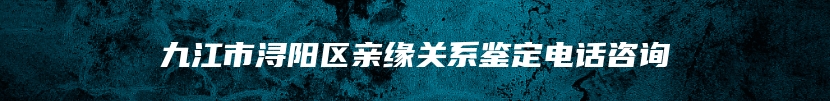 九江市浔阳区亲缘关系鉴定电话咨询