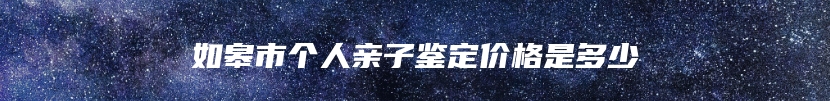 如皋市个人亲子鉴定价格是多少