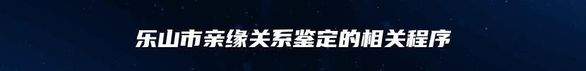 乐山市亲缘关系鉴定的相关程序