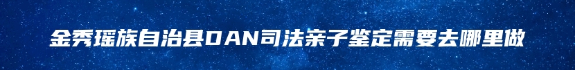 金秀瑶族自治县DAN司法亲子鉴定需要去哪里做