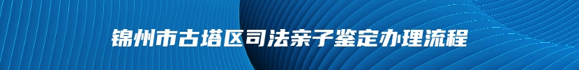 锦州市古塔区司法亲子鉴定办理流程