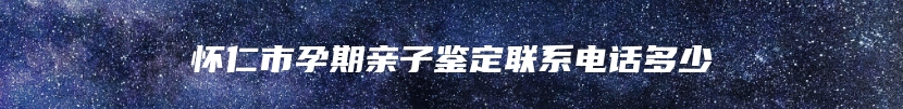 怀仁市孕期亲子鉴定联系电话多少