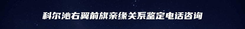 科尔沁右翼前旗亲缘关系鉴定电话咨询