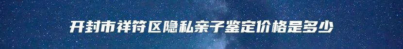 开封市祥符区隐私亲子鉴定价格是多少