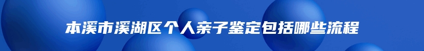 本溪市溪湖区个人亲子鉴定包括哪些流程