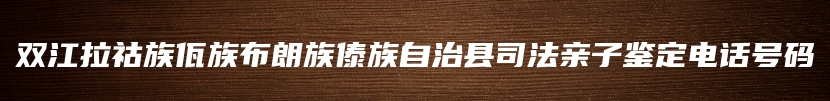 双江拉祜族佤族布朗族傣族自治县司法亲子鉴定电话号码