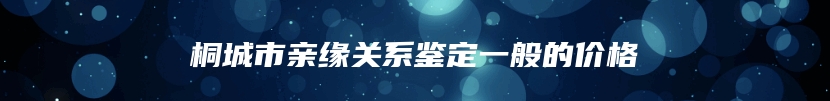 桐城市亲缘关系鉴定一般的价格