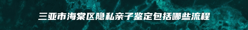 三亚市海棠区隐私亲子鉴定包括哪些流程