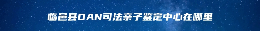 临邑县DAN司法亲子鉴定中心在哪里