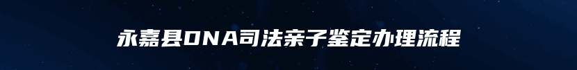 永嘉县DNA司法亲子鉴定办理流程