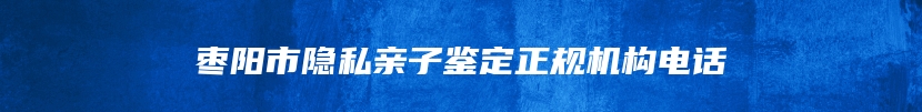 枣阳市隐私亲子鉴定正规机构电话