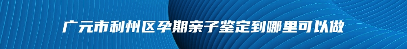 广元市利州区孕期亲子鉴定到哪里可以做